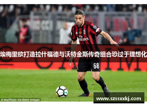 埃梅里欲打造拉什福德与沃特金斯传奇组合恐过于理想化