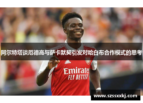 阿尔特塔谈厄德高与萨卡默契引发对哈白布合作模式的思考