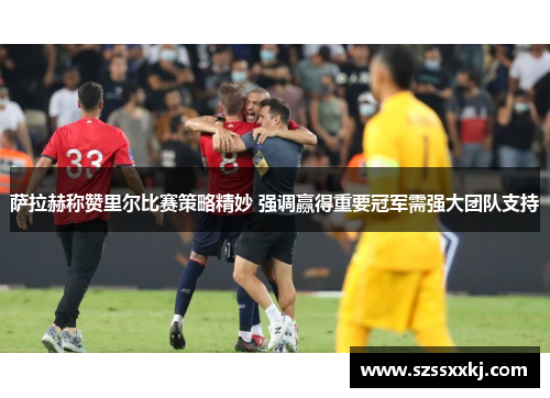 萨拉赫称赞里尔比赛策略精妙 强调赢得重要冠军需强大团队支持