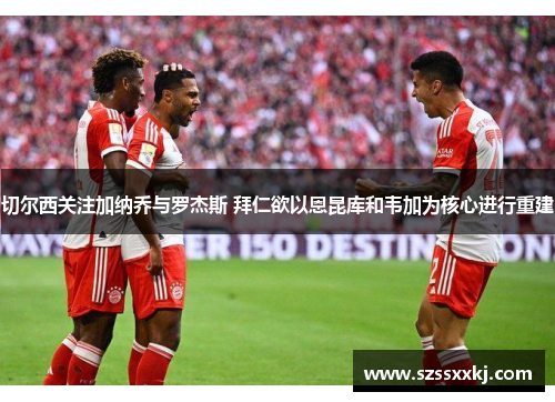 切尔西关注加纳乔与罗杰斯 拜仁欲以恩昆库和韦加为核心进行重建